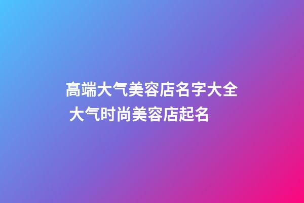 高端大气美容店名字大全 大气时尚美容店起名